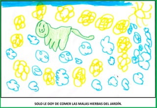SOLO LE DOY DE COMER LAS MALAS HIERBAS DEL JARDÍN.
 