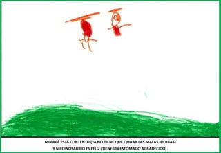 MI PAPÁ ESTÁ CONTENTO (YA NO TIENE QUE QUITAR LAS MALAS HIERBAS)
Y MI DINOSAURIO ES FELIZ (TIENE UN ESTÓMAGO AGRADECIDO).
 