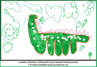 A MAMÁ LE ENCANTA EL DINOSAURIO (SIGUE TENIENDO PUNTOS BLANCOS)
Y YO TENGO COMPAÑÍA TODAS LAS HORAS DEL DÍA.
 