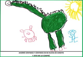 AHORRÉ CÉNTIMOS Y CÉNTIMOS EN MI HUCHA DE CERDITO
Y AYER ME LO COMPRÉ.
 