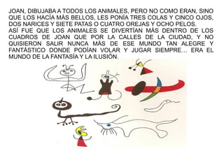 JOAN, DIBUJABA A TODOS LOS ANIMALES, PERO NO COMO ERAN, SINO
QUE LOS HACÍA MÁS BELLOS, LES PONÍA TRES COLAS Y CINCO OJOS,
...