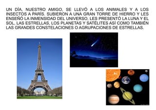 UN DÍA, NUESTRO AMIGO, SE LLEVÓ A LOS ANIMALES Y A LOS
INSECTOS A PARÍS. SUBIERON A UNA GRAN TORRE DE HIERRO Y LES
ENSEÑÓ ...