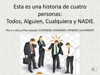 Esta es una historia de cuatro
personas:
Todos, Alguien, Cualquiera y NADIE.
This is a story of four people: EVERYBODY, SOMEBODY, ANYBODY and NOBODY.