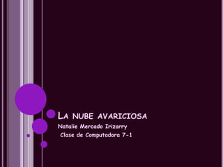 LA NUBE AVARICIOSA
Natalie Mercado Irizarry
Clase de Computadora 7-1
 