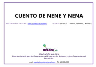ASOCIACIÓN MOLDEA
Atención Infantil para los Trastornos del Espectro del Autismo y otros Trastornos del
Desarrollo
email: asociacionmoldea@gmail.com - Tlf: 685.354.759
CUENTO DE NENE Y NENA
PROCEDENCIA PICTOGRAMAS: http://catedu.es/arasaac/ AUTORAS: Carlota.G., Laura.M., Gemma.G., Marina.R.
 