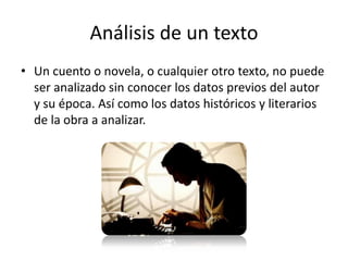 Análisis de un texto
• Un cuento o novela, o cualquier otro texto, no puede
  ser analizado sin conocer los datos previos del autor
  y su época. Así como los datos históricos y literarios
  de la obra a analizar.
 