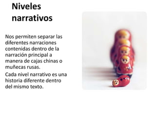 Niveles
  narrativos
Nos permiten separar las
diferentes narraciones
contenidas dentro de la
narración principal a
manera de cajas chinas o
muñecas rusas.
Cada nivel narrativo es una
historia diferente dentro
del mismo texto.
 
