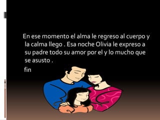 En ese momento el alma le regreso al cuerpo y
 la calma llego . Esa noche Olivia le expreso a
 su padre todo su amor por el y lo mucho que
 se asusto .
fin
 