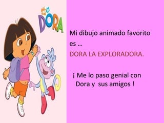 Mi dibujo animado favorito es … DORA LA EXPLORADORA. ¡ Me lo paso genial con Dora y sus amigos !