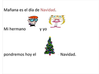 Mañana es el día de Navidad . Mi hermano y yo pondremos hoy el de Navidad.
