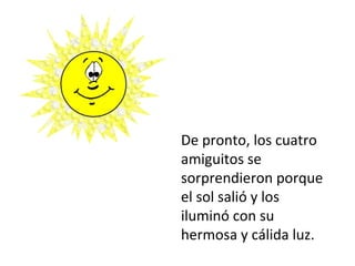 De pronto, los cuatro amiguitos se sorprendieron porque el sol salió y los iluminó con su hermosa y cálida luz.  