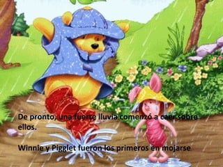 De pronto, una fuerte lluvia comenzó a caer sobre ellos.  Winnie y Pigglet fueron los primeros en mojarse .  