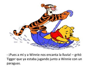 - ¡Pues a mí y a Winnie nos encanta la lluvia! – gritó Tigger que ya estaba jugando junto a Winnie con un paraguas.  