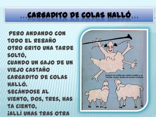 …CARGADITO DE COLAS HALLÓ…
Pero andando con
todo el rebaño
Otro grito una tarde
soltó,
Cuando un gajo de un
viejo castaño
Cargadito de colas
halló.
Secándose al
viento, dos, tres, has
ta ciento,
¡Allí unas tras otra
 