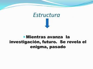 Estructura
Mientras avanza la
investigación, futuro. Se revela el
enigma, pasado