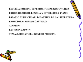 ESCUELA NORMAL SUPERIOR TOMAS GODOY CRUZ
PROFESORADO DE LENGUA Y LITERATURA 4° AÑO
ESPACIO CURRICULAR: DIDACTICA DE LA LITERATURA
PROFESORA: MIRIAM CASTILLO
ALUMNA:
PATRICIA ZAPATA
TEMA: LITERATURA- GENERO POLICIAL
 