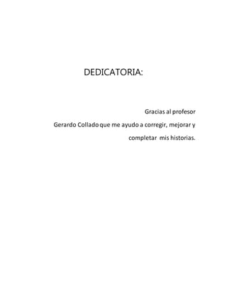 DEDICATORIA: 
Gracias al profesor 
Gerardo Collado que me ayudo a corregir, mejorar y 
completar mis historias. 
 