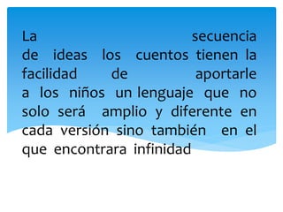 La secuencia
de ideas los cuentos tienen la
facilidad de aportarle
a los niños un lenguaje que no
solo será amplio y diferente en
cada versión sino también en el
que encontrara infinidad
 