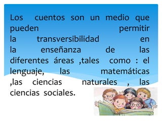 Los cuentos son un medio que
pueden permitir
la transversibilidad en
la enseñanza de las
diferentes áreas ,tales como : el
lenguaje, las matemáticas
,las ciencias naturales , las
ciencias sociales.
 