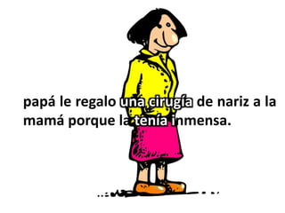 papá le regalo una cirugía de nariz a la
mamá porque la tenía inmensa.
 