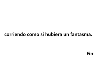 corriendo como si hubiera un fantasma.
Fin
 