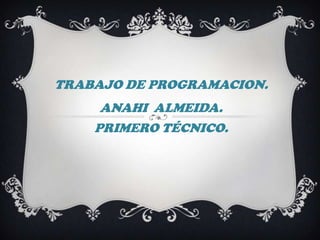 TRABAJO DE PROGRAMACION.
     ANAHI ALMEIDA.
    PRIMERO TÉCNICO.
 