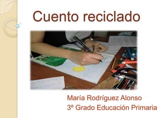 Cuento reciclado




     María Rodríguez Alonso
     3º Grado Educación Primaria
 