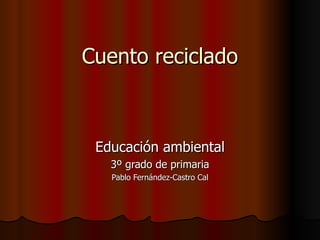 Cuento reciclado



 Educación ambiental
   3º grado de primaria
   Pablo Fernández-Castro Cal
 