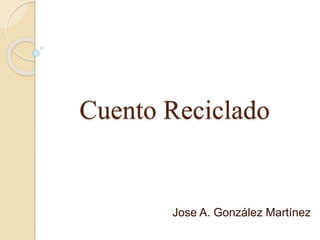 Cuento Reciclado
Jose A. González Martínez
 
