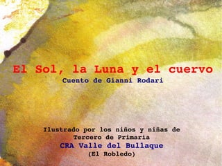 El Sol, la Luna y el cuervo Cuento de Gianni Rodari Ilustrado por los niños y niñas de Tercero de Primaria CRA Valle del Bullaque (El Robledo) 