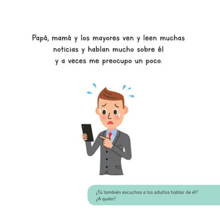 ¿Tú también escuchas a los adultos hablar de él?
¿A quién?
Papá, mamá y los mayores ven y leen muchas
noticias y hablan mucho sobre él
y a veces me preocupo un poco.
 