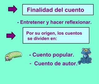 - Entretener y hacer reflexionar. - Cuento popular. -  Cuento de autor. Finalidad del cuento Por su origen, los cuentos se dividen en: 