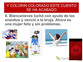 Y COLORIN COLORADO ESTE CUENTO SE HA ACABADO 8. Blancanieves luchó con ayuda de los enanitos y venció a la bruja. Ahora es una mujer feliz y sin problemas.