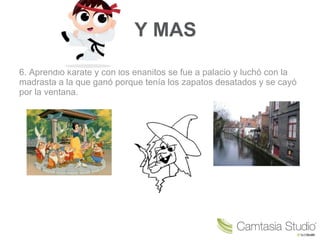 Y MAS 6. Aprendió karate y con los enanitos se fue a palacio y luchó con la madrasta a la que ganó porque tenía los zapatos desatados y se cayó por la ventana.