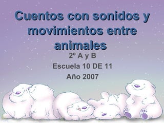 Cuentos con sonidos y movimientos entre animales   2º A y B Escuela 10 DE 11 Año 2007 