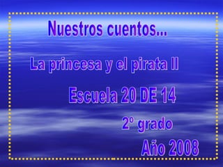 Nuestros cuentos... La princesa y el pirata ll Escuela 20 DE 14 2º grado Año 2008 