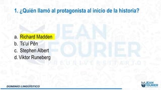 a. Richard Madden
b. Ts’ui Pên
c. Stephen Albert
d. Viktor Runeberg
1. ¿Quién llamó al protagonista al inicio de la historia?
 