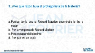 a. Porque temía que si Richard Madden encontraba lo iba a
matar
b. Por la venganza de Richard Madden
c. Para escapar del laberinto
d. Por que era un espía
3. ¿Por qué razón huía el protagonista de la historia?
 