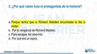 a. Porque temía que si Richard Madden encontraba lo iba a
matar.
b. Por la venganza de Richard Madden.
c. Para escapar del laberinto.
d. Por que era un espía.
3. ¿Por qué razón huía el protagonista de la historia?
 