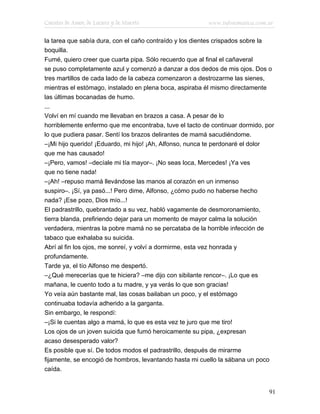 Cuentos de Amor, de Locura y de Muerte                   www.infotematica.com.ar

la tarea que sabía dura, con el caño contraído y los dientes crispados sobre la
boquilla.
Fumé, quiero creer que cuarta pipa. Sólo recuerdo que al final el cañaveral
se puso completamente azul y comenzó a danzar a dos dedos de mis ojos. Dos o
tres martillos de cada lado de la cabeza comenzaron a destrozarme las sienes,
mientras el estómago, instalado en plena boca, aspiraba él mismo directamente
las últimas bocanadas de humo.
...
Volví en mí cuando me llevaban en brazos a casa. A pesar de lo
horriblemente enfermo que me encontraba, tuve el tacto de continuar dormido, por
lo que pudiera pasar. Sentí los brazos delirantes de mamá sacudiéndome.
–¡Mi hijo querido! ¡Eduardo, mi hijo! ¡Ah, Alfonso, nunca te perdonaré el dolor
que me has causado!
–¡Pero, vamos! –decíale mi tía mayor–. ¡No seas loca, Mercedes! ¡Ya ves
que no tiene nada!
–¡Ah! –repuso mamá llevándose las manos al corazón en un inmenso
suspiro–. ¡Sí, ya pasó...! Pero dime, Alfonso, ¿cómo pudo no haberse hecho
nada? ¡Ese pozo, Dios mío...!
El padrastrillo, quebrantado a su vez, habló vagamente de desmoronamiento,
tierra blanda, prefiriendo dejar para un momento de mayor calma la solución
verdadera, mientras la pobre mamá no se percataba de la horrible infección de
tabaco que exhalaba su suicida.
Abrí al fin los ojos, me sonreí, y volví a dormirme, esta vez honrada y
profundamente.
Tarde ya, el tío Alfonso me despertó.
–¿Qué merecerías que te hiciera? –me dijo con sibilante rencor–. ¡Lo que es
mañana, le cuento todo a tu madre, y ya verás lo que son gracias!
Yo veía aún bastante mal, las cosas bailaban un poco, y el estómago
continuaba todavía adherido a la garganta.
Sin embargo, le respondí:
–¡Si le cuentas algo a mamá, lo que es esta vez te juro que me tiro!
Los ojos de un joven suicida que fumó heroicamente su pipa, ¿expresan
acaso desesperado valor?
Es posible que sí. De todos modos el padrastrillo, después de mirarme
fijamente, se encogió de hombros, levantando hasta mi cuello la sábana un poco
caída.


                                                                              91
 