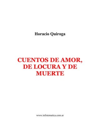 Horacio Quiroga




CUENTOS DE AMOR,
 DE LOCURA Y DE
     MUERTE




    www.infotematica.com.ar
 
