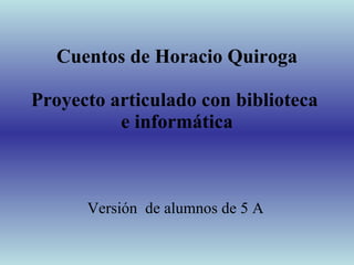 Cuentos de Horacio Quiroga Proyecto articulado con biblioteca  e informática Versión  de alumnos de 5 A 