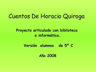 Cuentos De Horacio Quiroga Proyecto articulado con biblioteca  e informática. Versión  alumnos  de 5º C Año 2008 