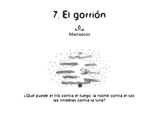 7. El gorrión
n
Marruecos
¿Qué puede el frío contra el fuego, la noche contra el sol,
las tinieblas contra la luna?
 