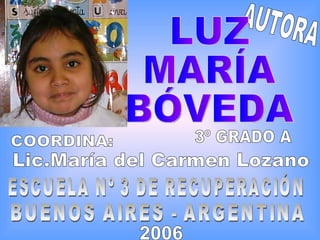 AUTORA LUZ  MARÍA  BÓVEDA  COORDINA: Lic.María del Carmen Lozano ESCUELA Nº 3 DE RECUPERACIÓN 3º GRADO A BUENOS AIRES - ARGENTINA 2006 