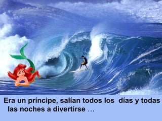 Era un príncipe, salían todos los  días y todas las noches a divertirse  … 
