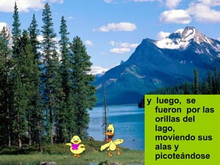 y  luego,  se  fueron  por las orillas del  lago,  moviendo sus  alas y picoteándose   