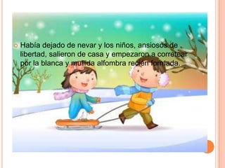  Había dejado de nevar y los niños, ansiosos de
libertad, salieron de casa y empezaron a corretear
por la blanca y mullida alfombra recién formada.
 