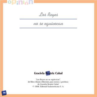 Los Reyes
            no se equivocan




            Graciela Beatriz Cabal

               “Los Reyes no se equivocan”,
     del libro Batata (Historias para nenes y perritos),
                 de Graciela Beatriz Cabal.
            © 1998, Editorial Sudamericana S. A.


28
 