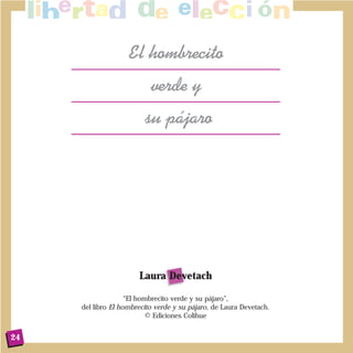 El hombrecito
                           verde y
                         su p‡jaro




                       Laura Devetach

                    “El hombrecito verde y su pájaro”,
     del libro El hombrecito verde y su pájaro, de Laura Devetach.
                           © Ediciones Colihue


24
 